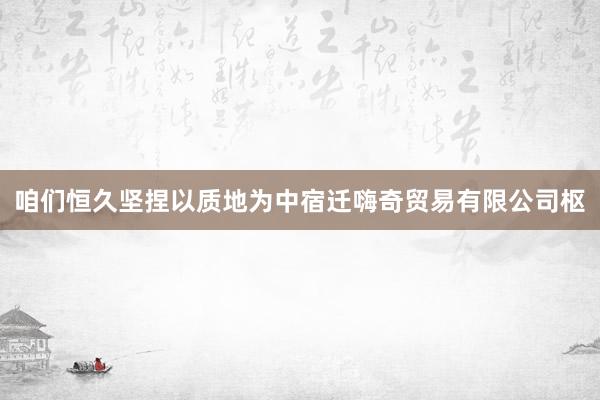 咱们恒久坚捏以质地为中宿迁嗨奇贸易有限公司枢
