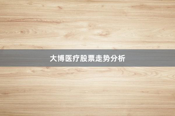 大博医疗股票走势分析